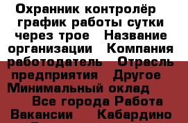 Охранник-контролёр . график работы-сутки через трое › Название организации ­ Компания-работодатель › Отрасль предприятия ­ Другое › Минимальный оклад ­ 6 000 - Все города Работа » Вакансии   . Кабардино-Балкарская респ.